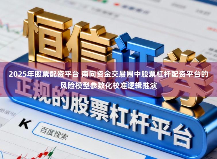2025年股票配资平台 南向资金交易圈中股票杠杆配资平台的风险模型参数化校准逻辑推演