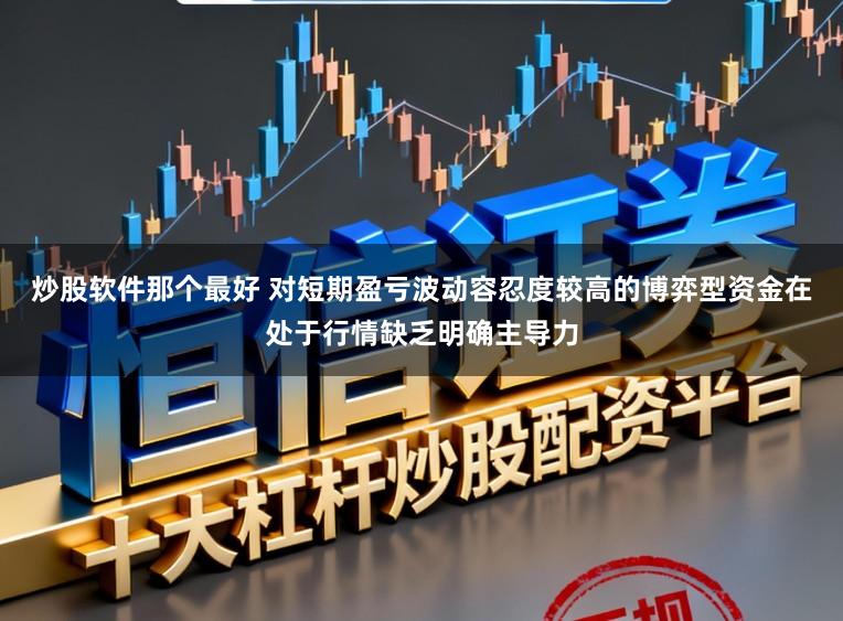 炒股软件那个最好 对短期盈亏波动容忍度较高的博弈型资金在处于行情缺乏明确主导力