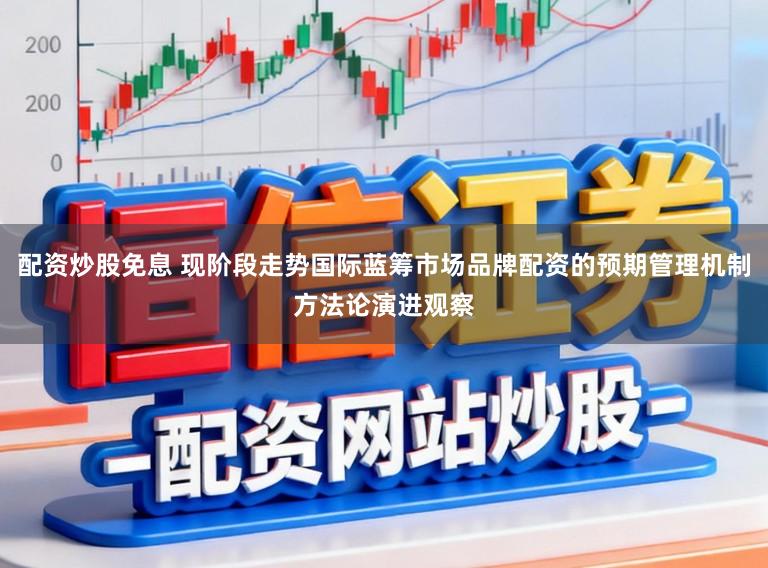 配资炒股免息 现阶段走势国际蓝筹市场品牌配资的预期管理机制方法论演进观察