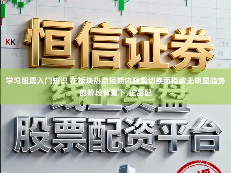学习股票入门知识 在板块热点短期内频繁切换而指数无明显趋势的阶段背景下，正品配