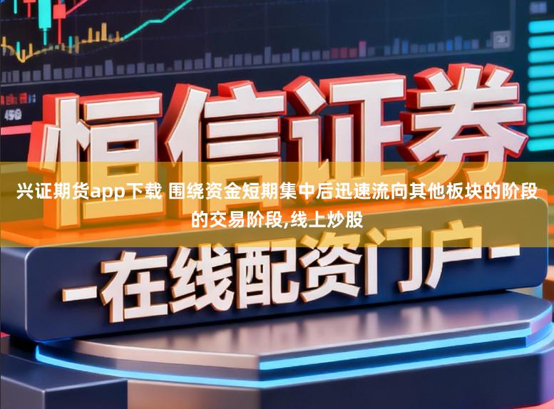 兴证期货app下载 围绕资金短期集中后迅速流向其他板块的阶段的交易阶段，线上炒股