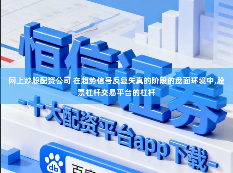 网上炒股配资公司 在趋势信号反复失真的阶段的盘面环境中，股票杠杆交易平台的杠杆