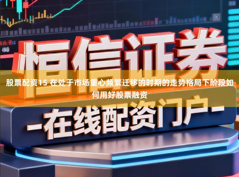 股票配资15 在处于市场重心频繁迁移的时期的走势格局下阶段如何用好股票融资