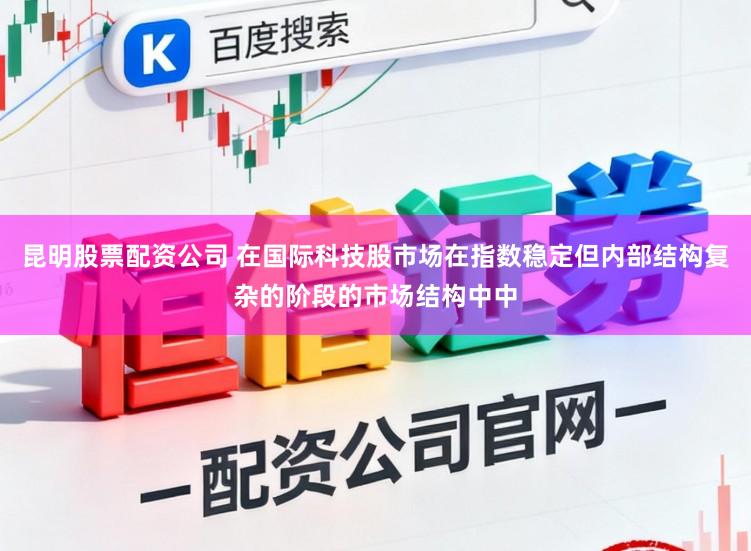 昆明股票配资公司 在国际科技股市场在指数稳定但内部结构复杂的阶段的市场结构中中