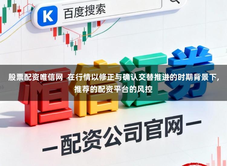 股票配资唯信网  在行情以修正与确认交替推进的时期背景下,推荐的配资平台的风控
