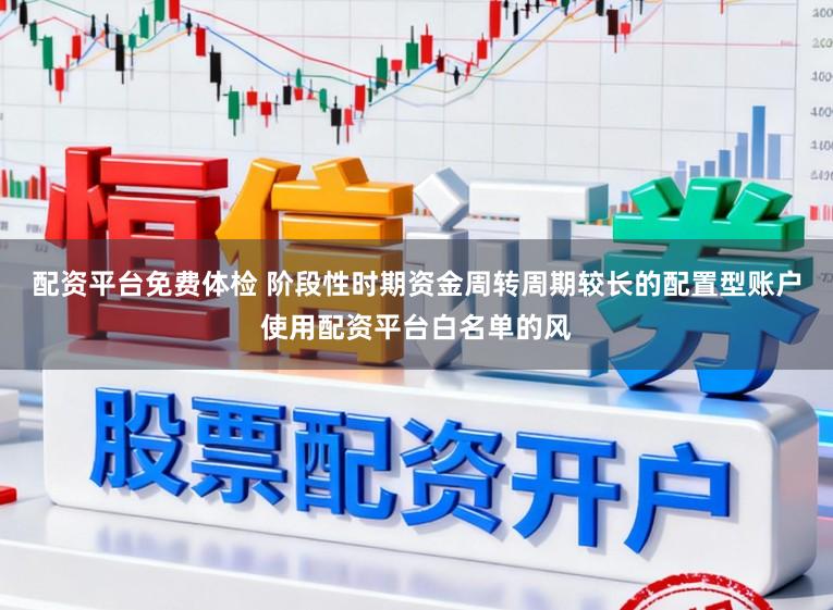 配资平台免费体检 阶段性时期资金周转周期较长的配置型账户使用配资平台白名单的风