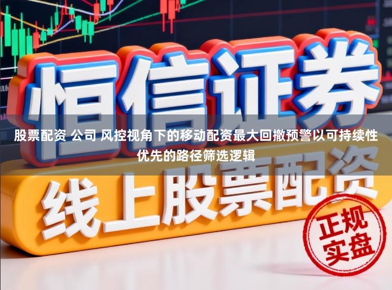 股票配资 公司 风控视角下的移动配资最大回撤预警以可持续性优先的路径筛选逻辑