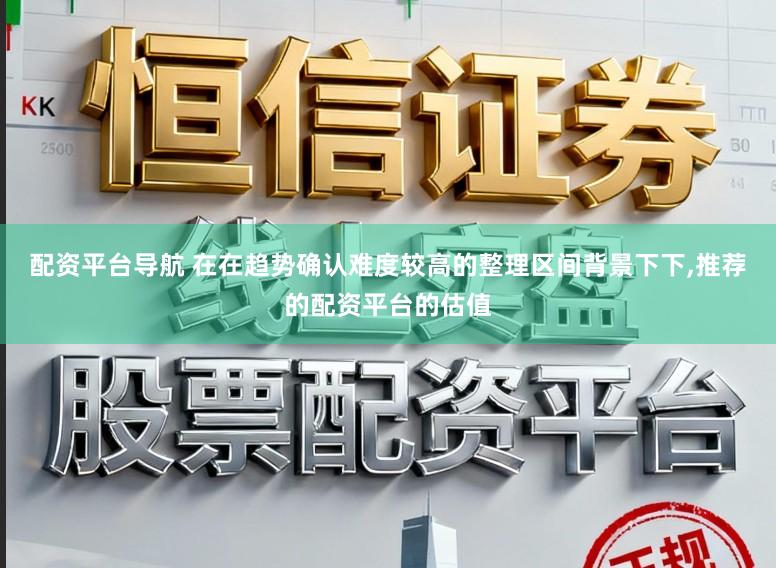 配资平台导航 在在趋势确认难度较高的整理区间背景下下，推荐的配资平台的估值