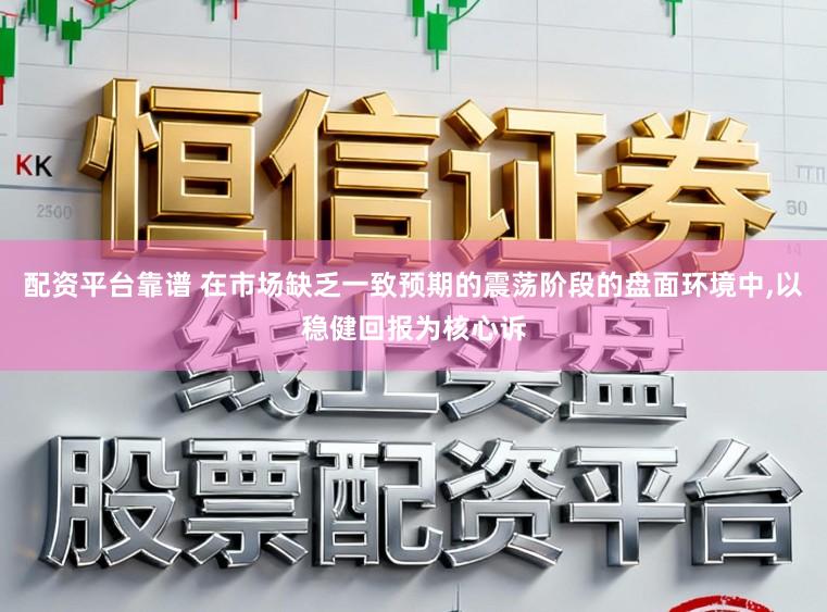 配资平台靠谱 在市场缺乏一致预期的震荡阶段的盘面环境中，以稳健回报为核心诉