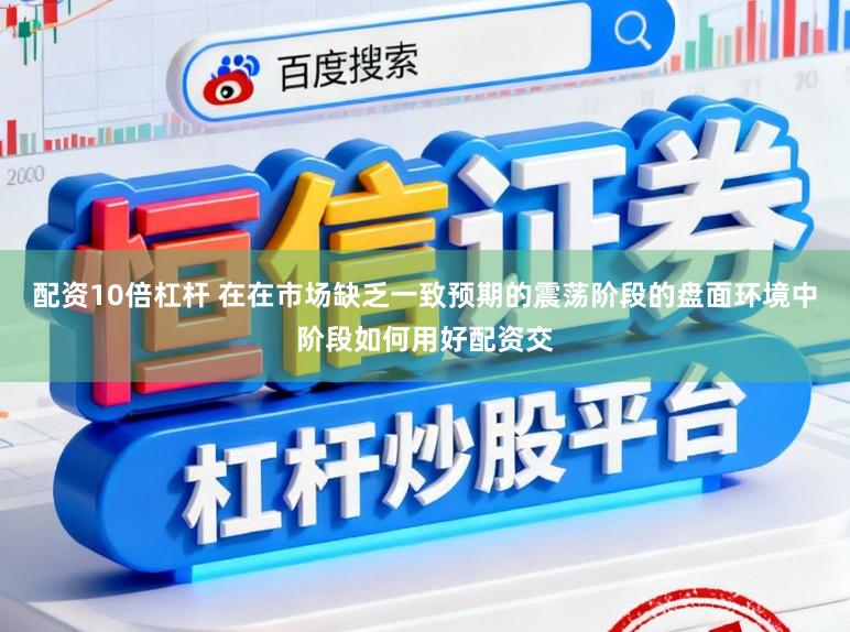 配资10倍杠杆 在在市场缺乏一致预期的震荡阶段的盘面环境中阶段如何用好配资交