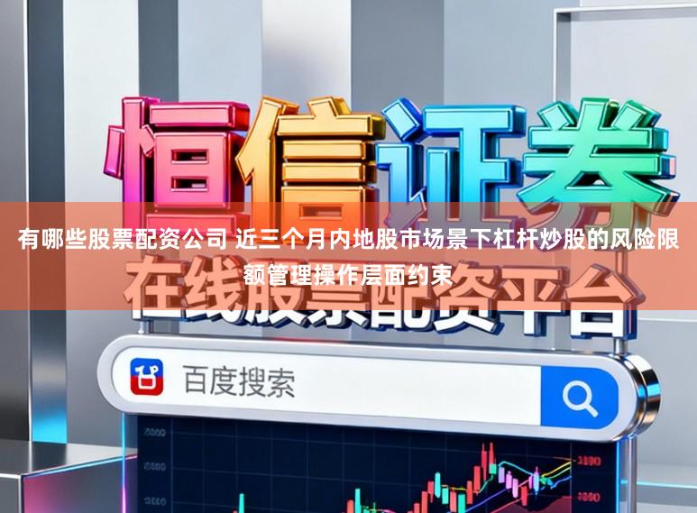 有哪些股票配资公司 近三个月内地股市场景下杠杆炒股的风险限额管理操作层面约束
