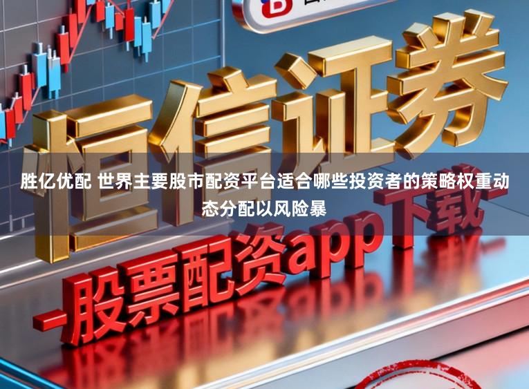 胜亿优配 世界主要股市配资平台适合哪些投资者的策略权重动态分配以风险暴