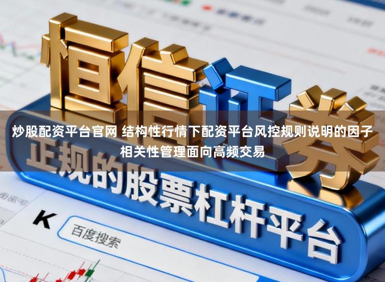 炒股配资平台官网 结构性行情下配资平台风控规则说明的因子相关性管理面向高频交易