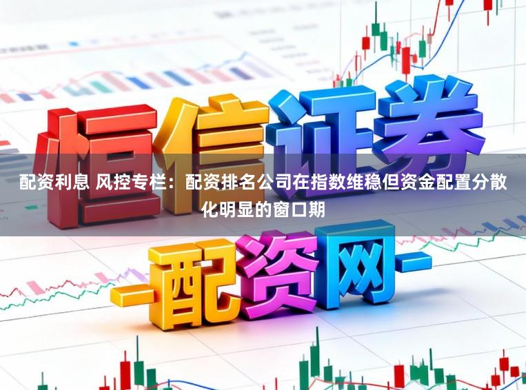 配资利息 风控专栏：配资排名公司在指数维稳但资金配置分散化明显的窗口期