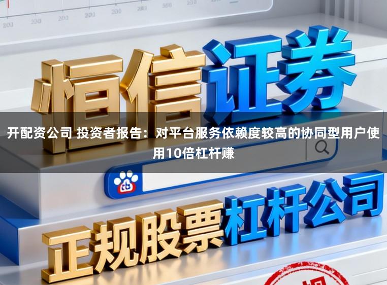 开配资公司 投资者报告：对平台服务依赖度较高的协同型用户使用10倍杠杆赚