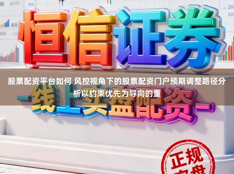 股票配资平台如何 风控视角下的股票配资门户预期调整路径分析以约束优先为导向的重