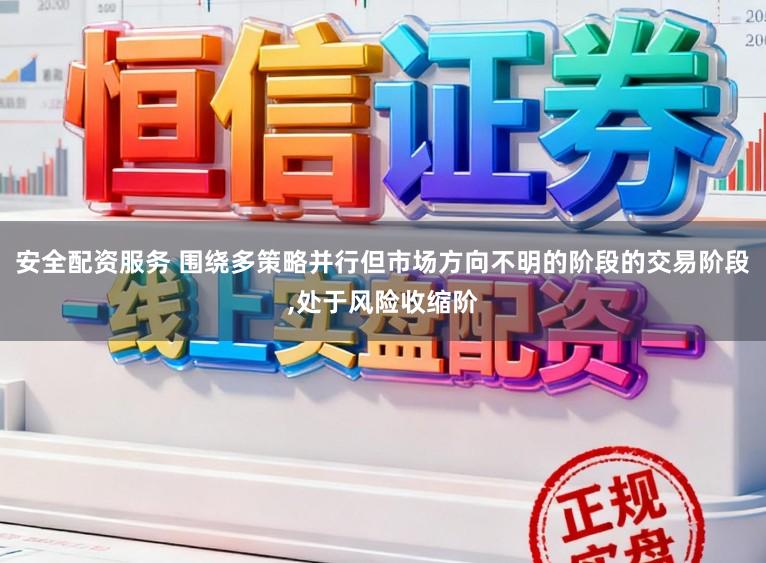 安全配资服务 围绕多策略并行但市场方向不明的阶段的交易阶段,处于风险收缩阶