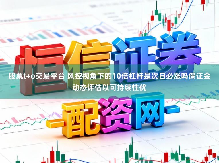 股票t+o交易平台 风控视角下的10倍杠杆是次日必涨吗保证金动态评估以可持续性优