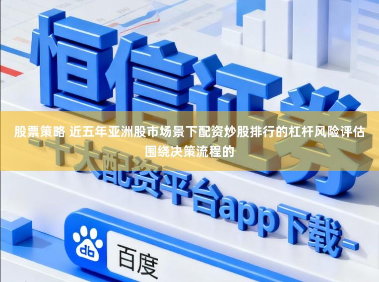 股票策略 近五年亚洲股市场景下配资炒股排行的杠杆风险评估围绕决策流程的