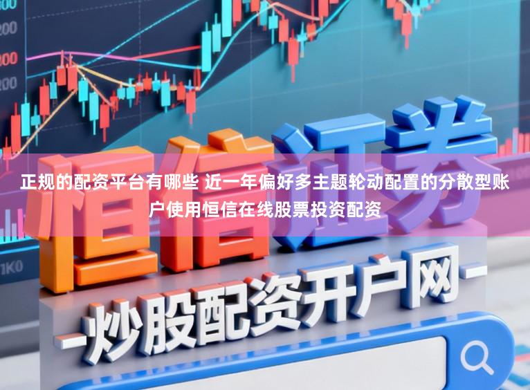正规的配资平台有哪些 近一年偏好多主题轮动配置的分散型账户使用恒信在线股票投资配资