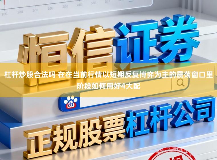 杠杆炒股合法吗 在在当前行情以短期反复博弈为主的震荡窗口里阶段如何用好4大配