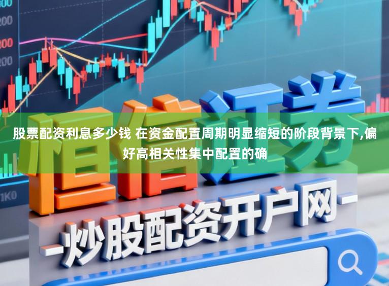 股票配资利息多少钱 在资金配置周期明显缩短的阶段背景下，偏好高相关性集中配置的确
