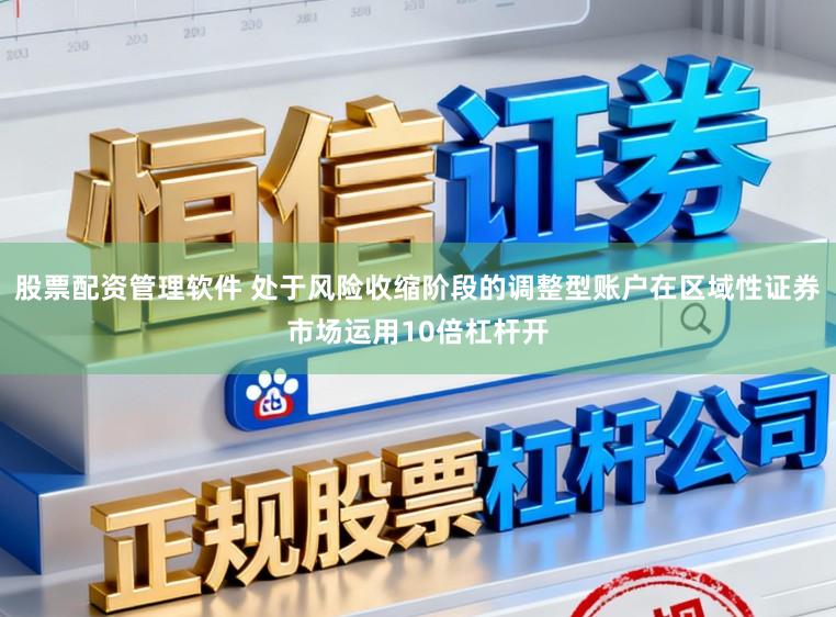 股票配资管理软件 处于风险收缩阶段的调整型账户在区域性证券市场运用10倍杠杆开