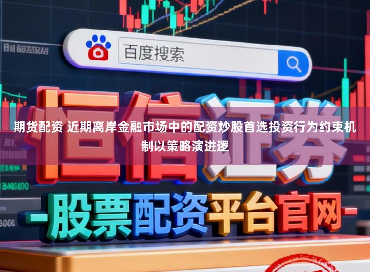 期货配资 近期离岸金融市场中的配资炒股首选投资行为约束机制以策略演进逻