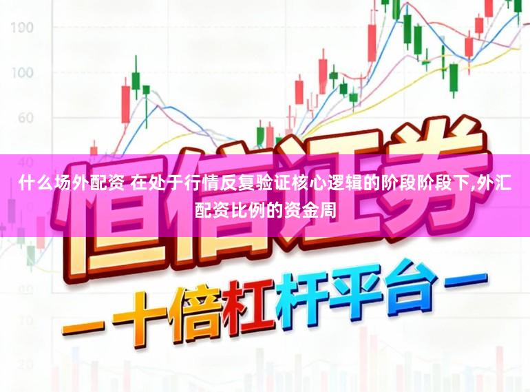 什么场外配资 在处于行情反复验证核心逻辑的阶段阶段下，外汇配资比例的资金周