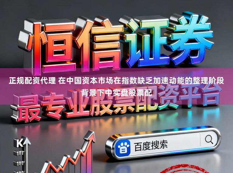 正规配资代理 在中国资本市场在指数缺乏加速动能的整理阶段背景下中实盘股票配