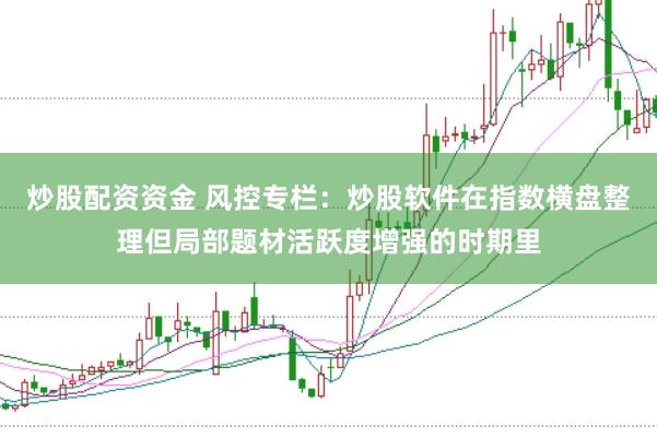 炒股配资资金 风控专栏：炒股软件在指数横盘整理但局部题材活跃度增强的时期里