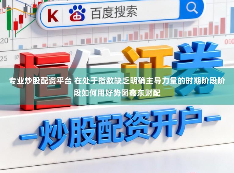 专业炒股配资平台 在处于指数缺乏明确主导力量的时期阶段阶段如何用好势图鑫东财配