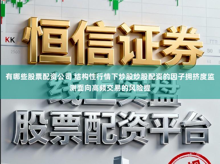 有哪些股票配资公司 结构性行情下炒股炒股配资的因子拥挤度监测面向高频交易的风险提