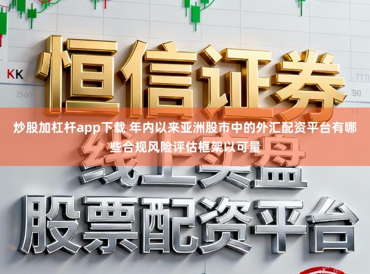 炒股加杠杆app下载 年内以来亚洲股市中的外汇配资平台有哪些合规风险评估框架以可量