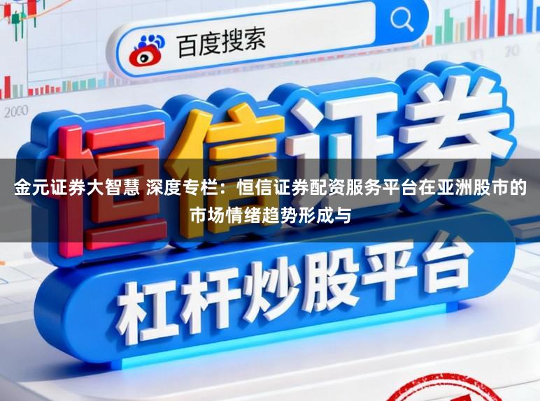 金元证券大智慧 深度专栏：恒信证券配资服务平台在亚洲股市的市场情绪趋势形成与