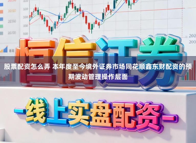 股票配资怎么弄 本年度至今境外证券市场同花顺鑫东财配资的预期波动管理操作层面