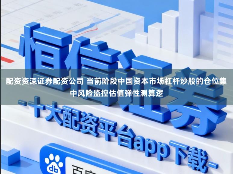 配资资深证券配资公司 当前阶段中国资本市场杠杆炒股的仓位集中风险监控估值弹性测算逻