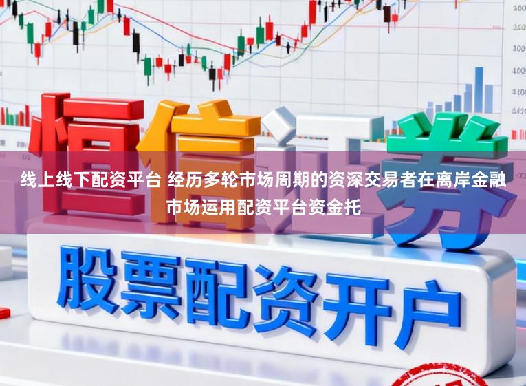 线上线下配资平台 经历多轮市场周期的资深交易者在离岸金融市场运用配资平台资金托