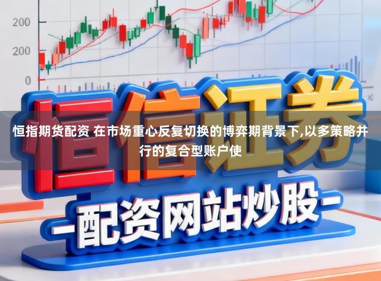 恒指期货配资 在市场重心反复切换的博弈期背景下，以多策略并行的复合型账户使