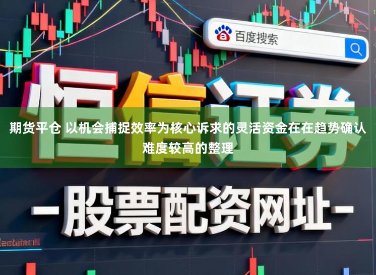 期货平仓 以机会捕捉效率为核心诉求的灵活资金在在趋势确认难度较高的整理
