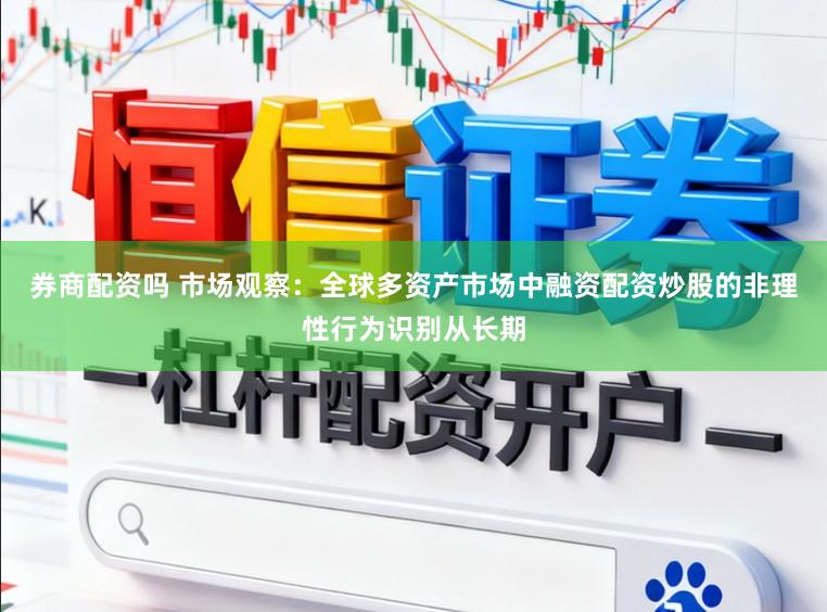 券商配资吗 市场观察：全球多资产市场中融资配资炒股的非理性行为识别从长期