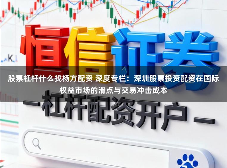 股票杠杆什么找杨方配资 深度专栏：深圳股票投资配资在国际权益市场的滑点与交易冲击成本