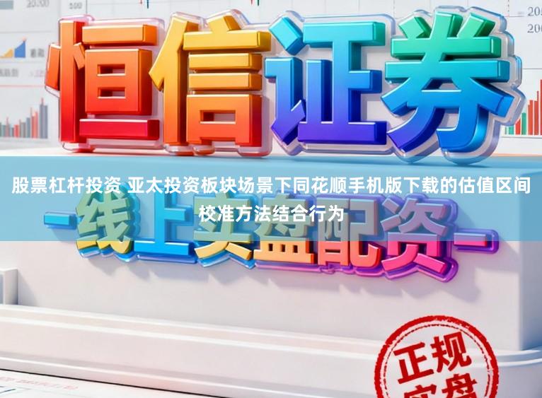 股票杠杆投资 亚太投资板块场景下同花顺手机版下载的估值区间校准方法结合行为