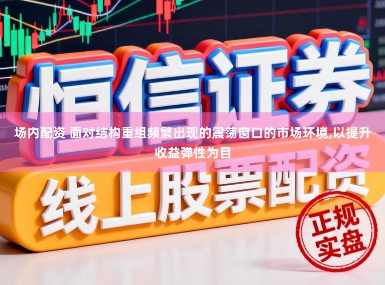 场内配资 面对结构重组频繁出现的震荡窗口的市场环境，以提升收益弹性为目