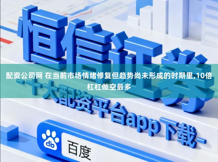配资公司网 在当前市场情绪修复但趋势尚未形成的时期里，10倍杠杠做空最多