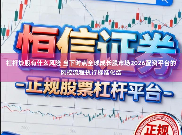 杠杆炒股有什么风险 当下时点全球成长股市场2026配资平台的风控流程执行标准化结
