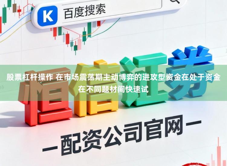 股票杠杆操作 在市场震荡期主动博弈的进攻型资金在处于资金在不同题材间快速试