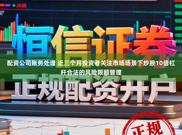 配资公司账务处理 近三个月投资者关注市场场景下炒股10倍杠杆合法的风险限额管理
