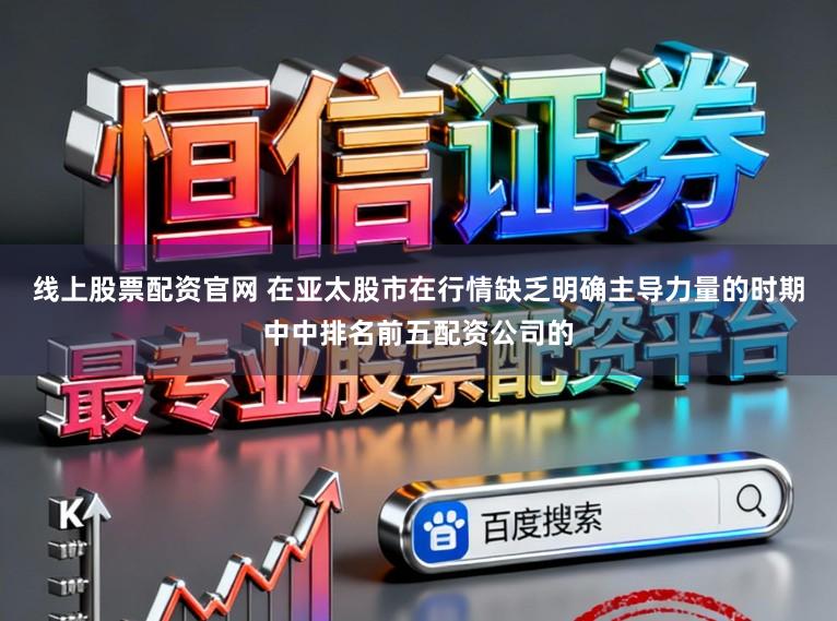 线上股票配资官网 在亚太股市在行情缺乏明确主导力量的时期中中排名前五配资公司的