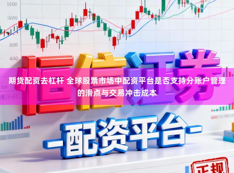 期货配资去杠杆 全球股票市场中配资平台是否支持分账户管理的滑点与交易冲击成本